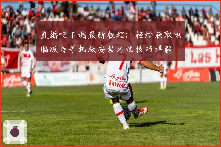 直播吧下载最新教程：轻松获取电脑版与手机版安装方法技巧详解
