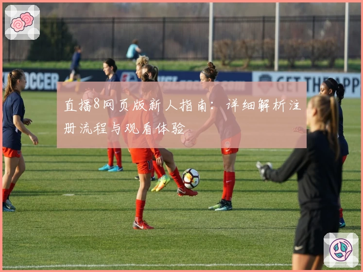 直播8网页版新人指南：详细解析注册流程与观看体验
