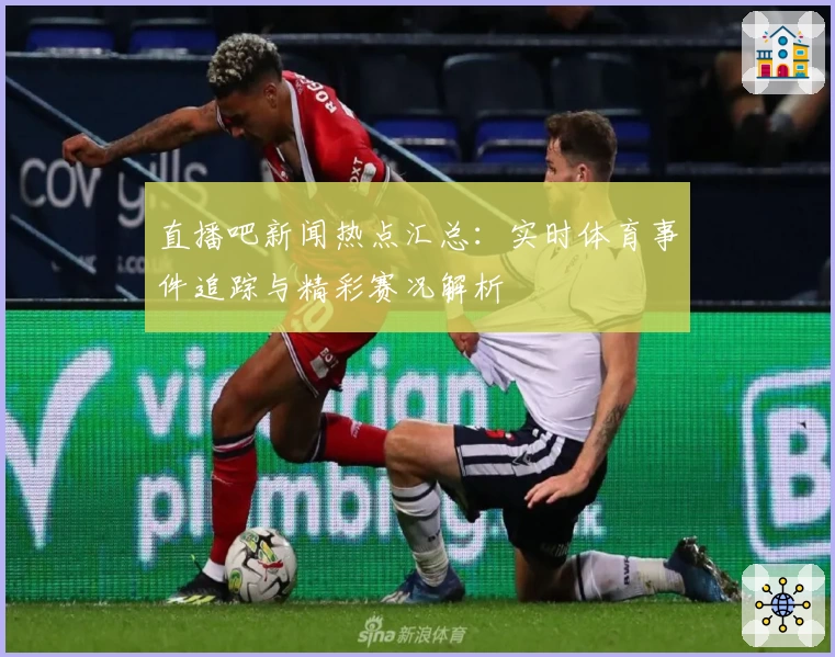 直播吧新闻热点汇总：实时体育事件追踪与精彩赛况解析