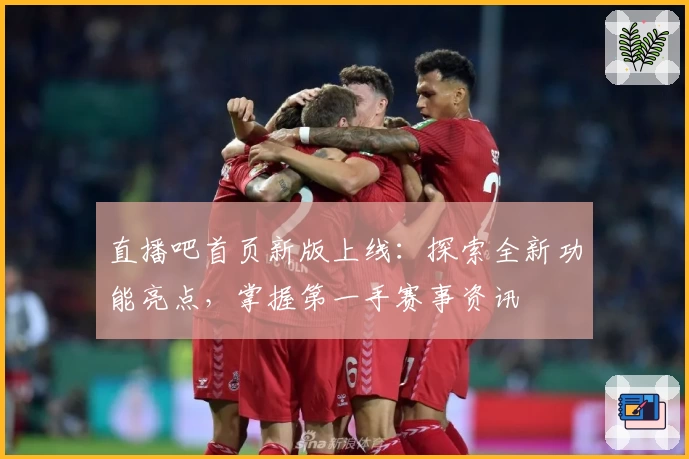 直播吧首页新版上线：探索全新功能亮点，掌握第一手赛事资讯