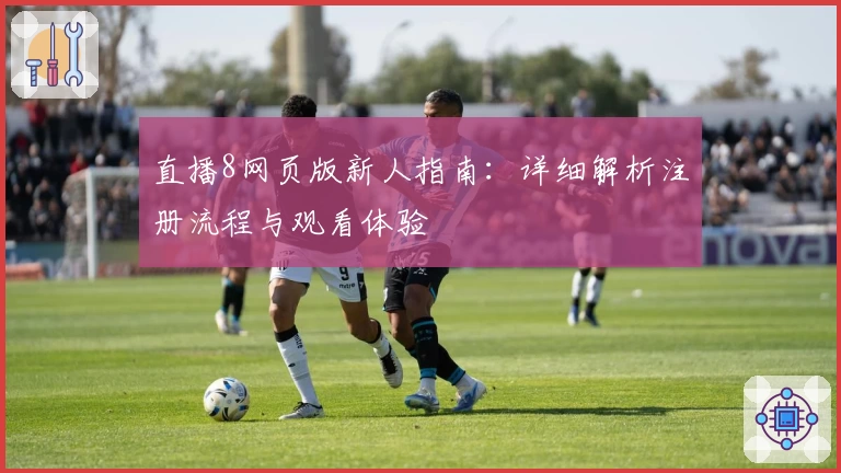 直播8网页版新人指南：详细解析注册流程与观看体验