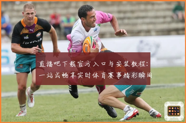 直播吧下载官方入口与安装教程：一站式畅享实时体育赛事精彩瞬间