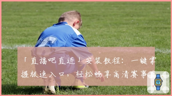 「直播吧直连」安装教程：一键掌握极速入口，轻松畅享高清赛事直播体验