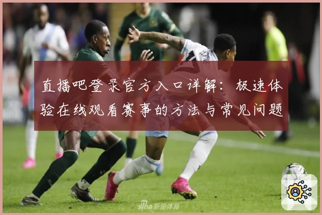 直播吧登录官方入口详解：极速体验在线观看赛事的方法与常见问题解答