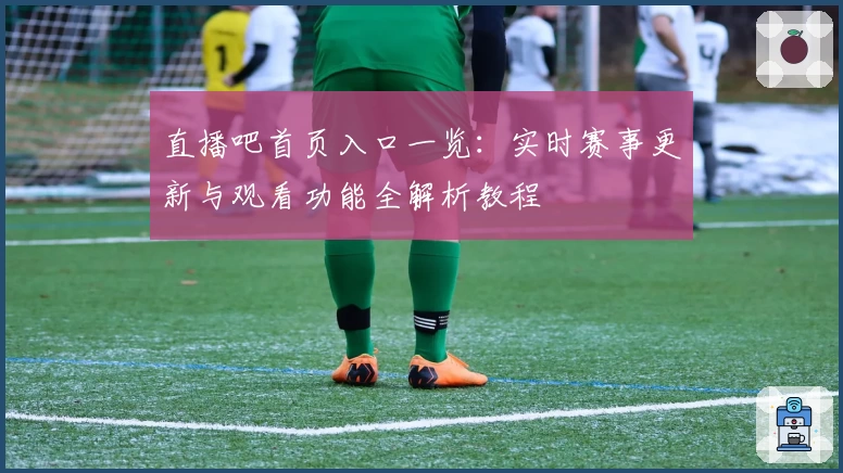 直播吧首页入口一览：实时赛事更新与观看功能全解析教程