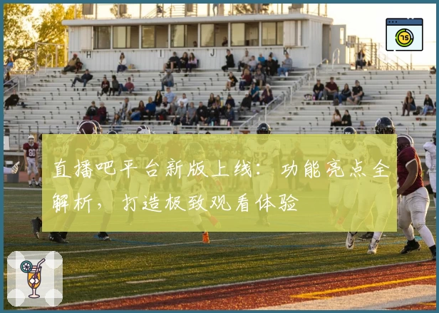 直播吧平台新版上线：功能亮点全解析，打造极致观看体验