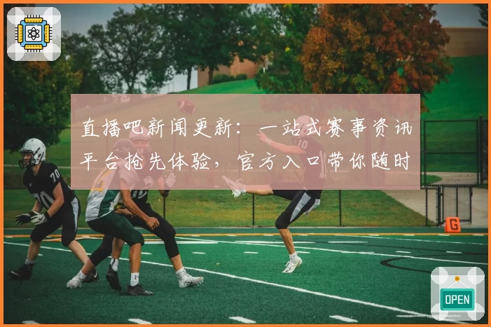 直播吧新闻更新：一站式赛事资讯平台抢先体验，官方入口带你随时随地掌握体育热点
