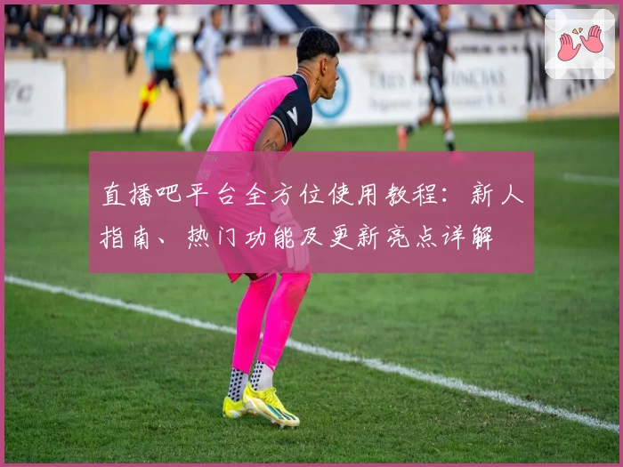 直播吧平台全方位使用教程:新人指南、热门功能及更新亮点详解