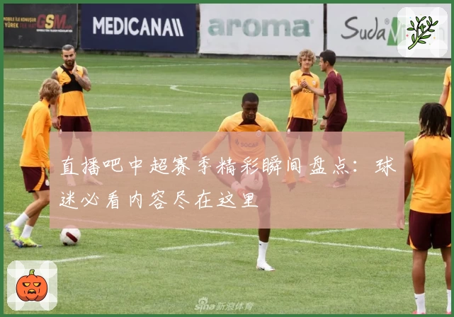 直播吧中超赛季精彩瞬间盘点:球迷必看内容尽在这里