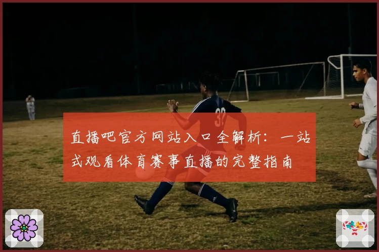 直播吧官方网站入口全解析:一站式观看体育赛事直播的完整指南