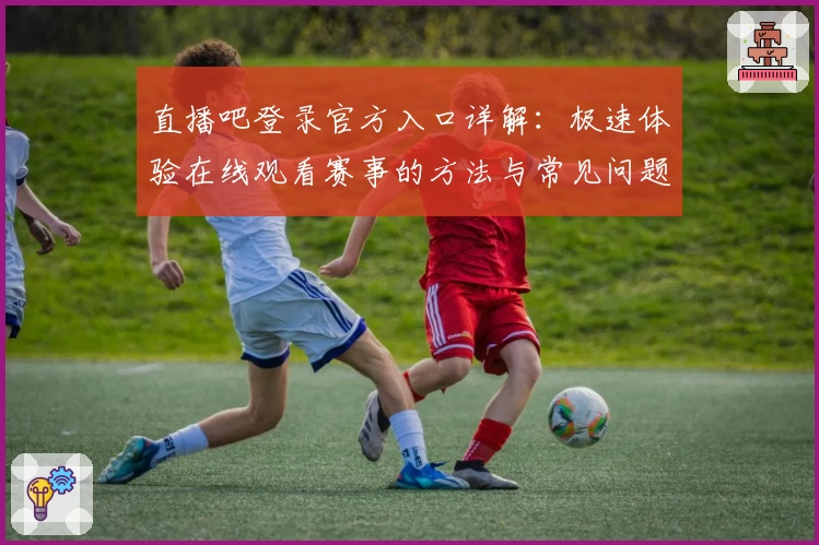 直播吧登录官方入口详解：极速体验在线观看赛事的方法与常见问题解答