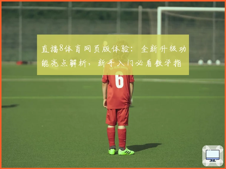 直播8体育网页版体验：全新升级功能亮点解析，新手入门必看教学指南