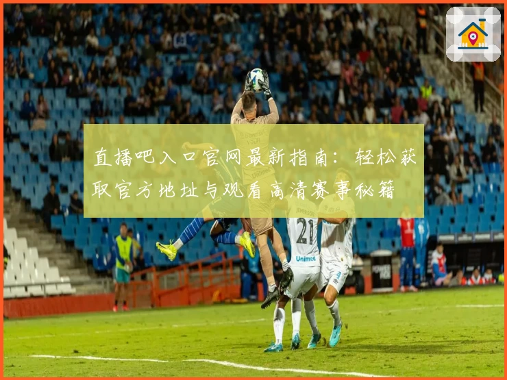 直播吧入口官网最新指南：轻松获取官方地址与观看高清赛事秘籍