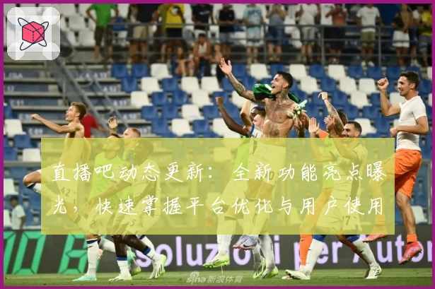 直播吧动态更新:全新功能亮点曝光,快速掌握平台优化与用户使用体验升级诀窍