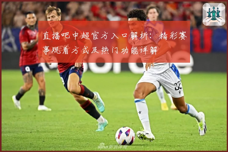 直播吧中超官方入口解析:精彩赛事观看方式及热门功能详解