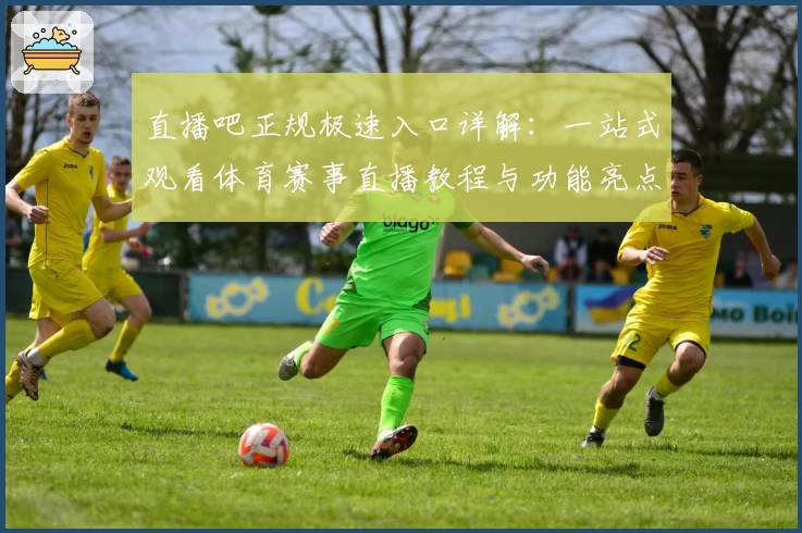直播吧正规极速入口详解：一站式观看体育赛事直播教程与功能亮点解析
