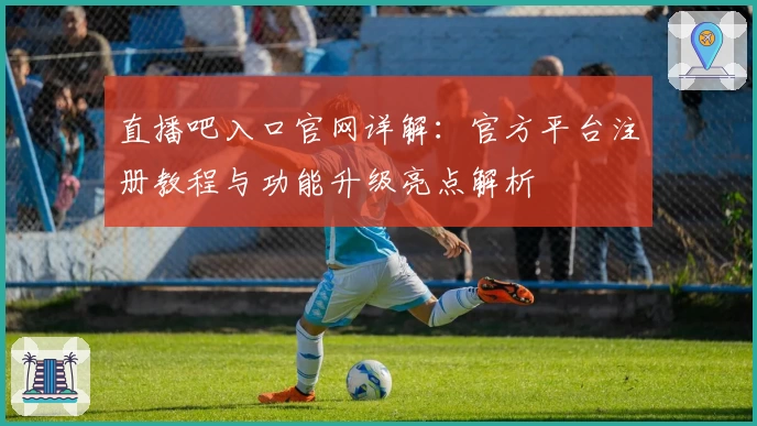 直播吧入口官网详解:官方平台注册教程与功能升级亮点解析