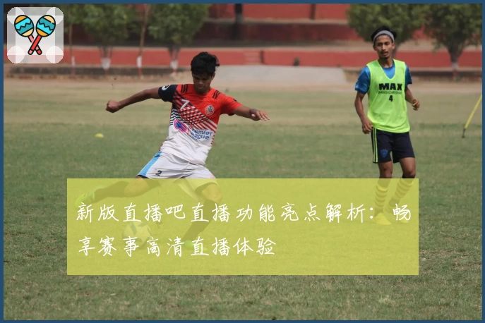 新版直播吧直播功能亮点解析：畅享赛事高清直播体验