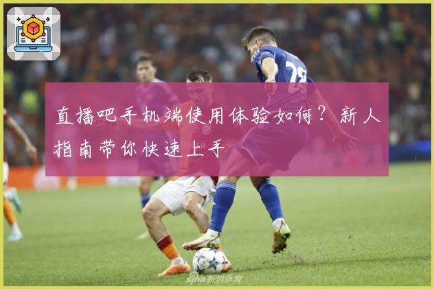 直播吧手机端使用体验如何？新人指南带你快速上手