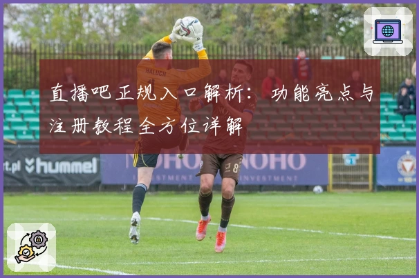 直播吧正规入口解析：功能亮点与注册教程全方位详解