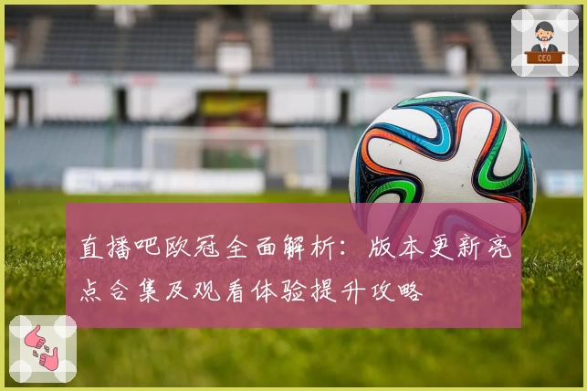 直播吧欧冠全面解析：版本更新亮点合集及观看体验提升攻略