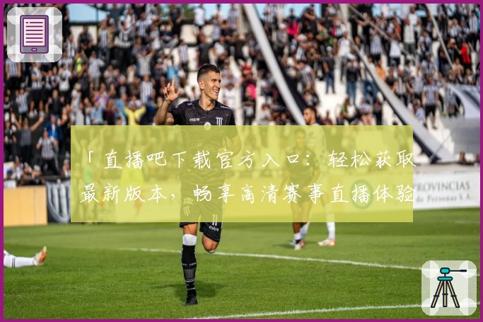 「直播吧下载官方入口：轻松获取最新版本，畅享高清赛事直播体验」