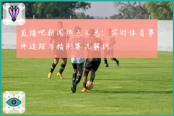 直播吧新闻热点汇总：实时体育事件追踪与精彩赛况解析