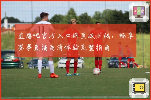 直播吧官方入口网页版上线，畅享赛事直播高清体验完整指南