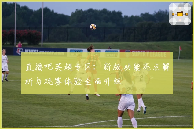 直播吧英超专区：新版功能亮点解析与观赛体验全面升级