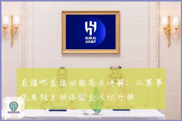 直播吧直播功能亮点详解：从赛事观看到互动体验全方位升级