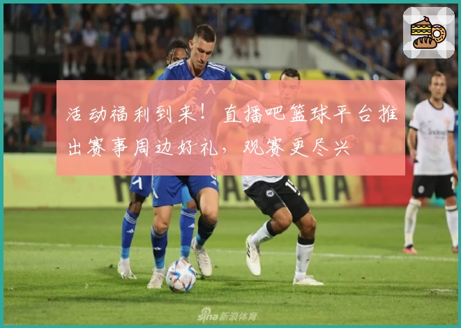 活动福利到来！直播吧篮球平台推出赛事周边好礼，观赛更尽兴