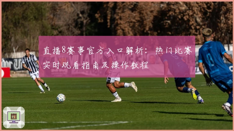 直播8赛事官方入口解析:热门比赛实时观看指南及操作教程