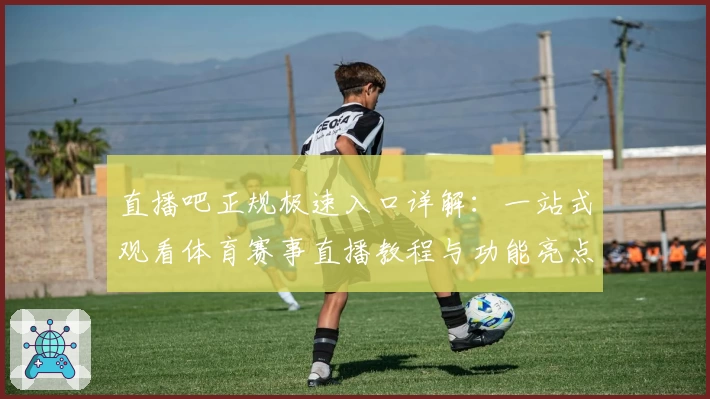 直播吧正规极速入口详解：一站式观看体育赛事直播教程与功能亮点解析