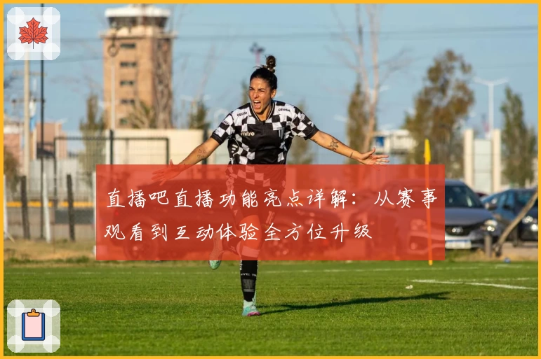 直播吧直播功能亮点详解:从赛事观看到互动体验全方位升级