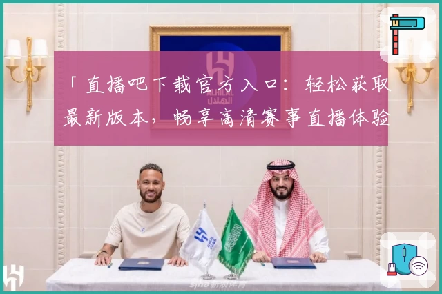 「直播吧下载官方入口:轻松获取最新版本,畅享高清赛事直播体验」