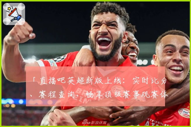「直播吧英超新版上线：实时比分、赛程查询，畅享顶级赛事观赛体验」