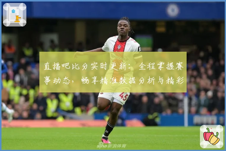 直播吧比分实时更新：全程掌握赛事动态，畅享精准数据分析与精彩赛况