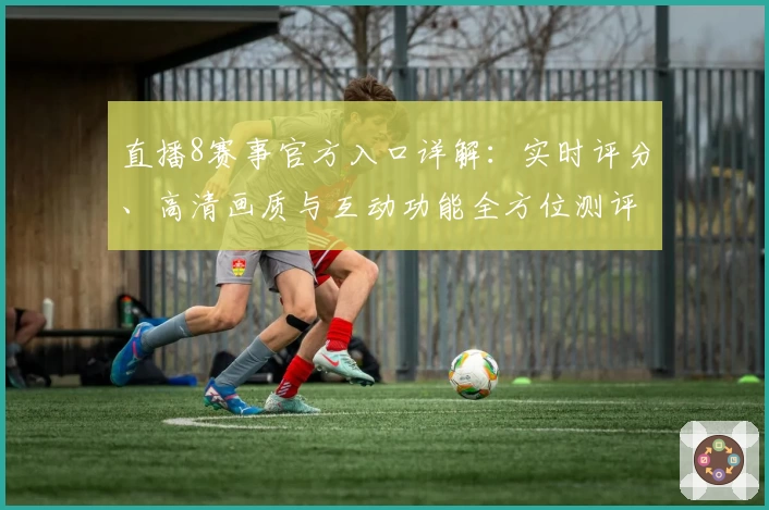 直播8赛事官方入口详解：实时评分、高清画质与互动功能全方位测评