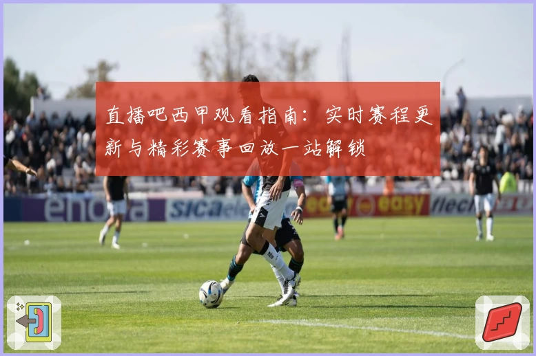 直播吧西甲观看指南：实时赛程更新与精彩赛事回放一站解锁
