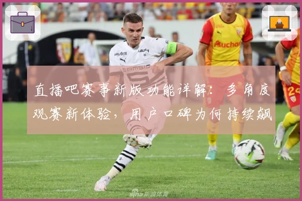 直播吧赛事新版功能详解:多角度观赛新体验,用户口碑为何持续飙升