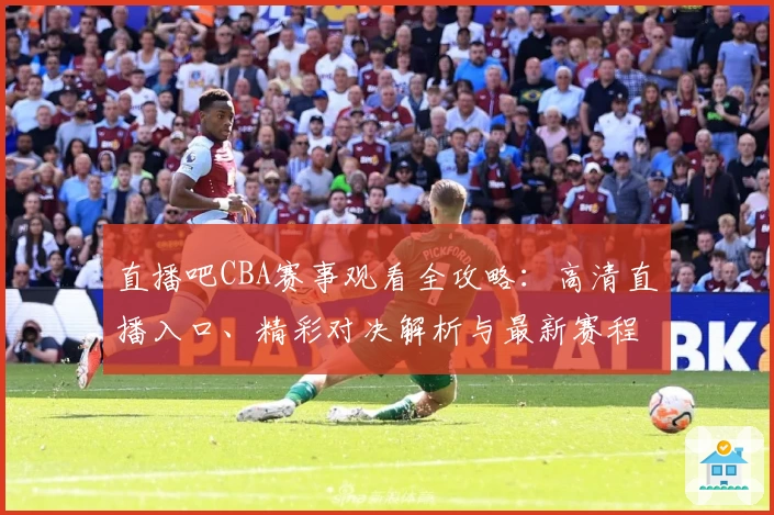 直播吧CBA赛事观看全攻略：高清直播入口、精彩对决解析与最新赛程查询方法