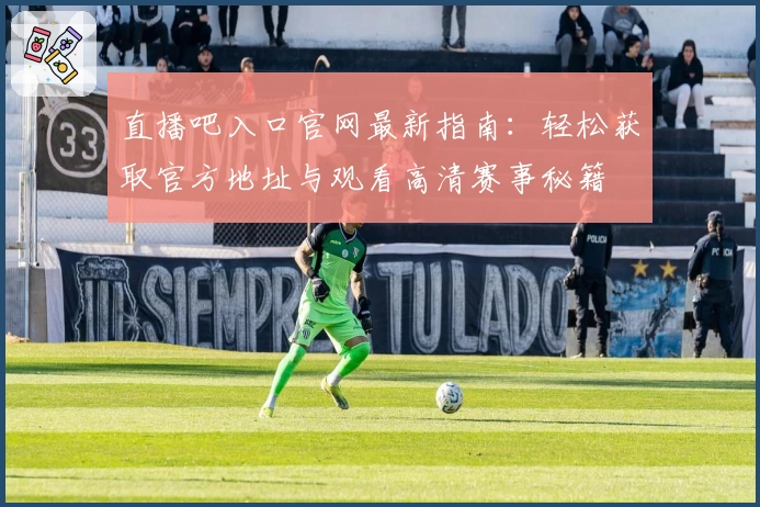 直播吧入口官网最新指南:轻松获取官方地址与观看高清赛事秘籍