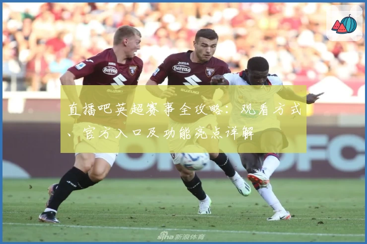 直播吧英超赛事全攻略:观看方式、官方入口及功能亮点详解