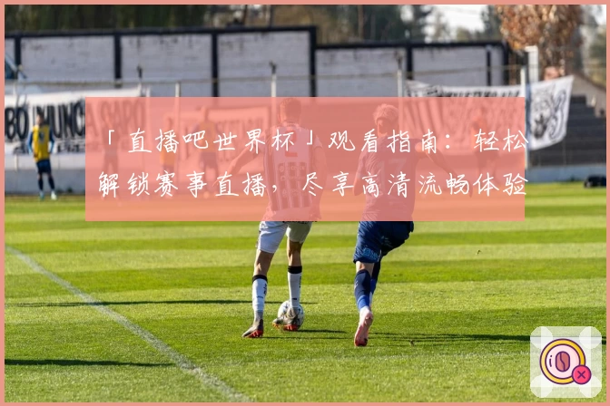 「直播吧世界杯」观看指南:轻松解锁赛事直播,尽享高清流畅体验