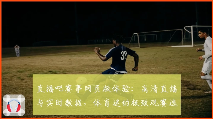 直播吧赛事网页版体验：高清直播与实时数据，体育迷的极致观赛选择