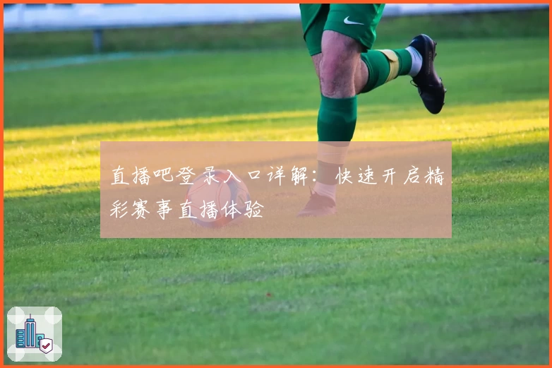 直播吧登录入口详解：快速开启精彩赛事直播体验