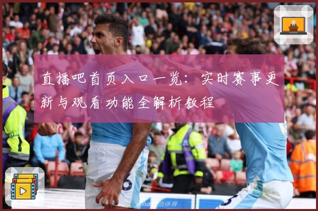 直播吧首页入口一览:实时赛事更新与观看功能全解析教程