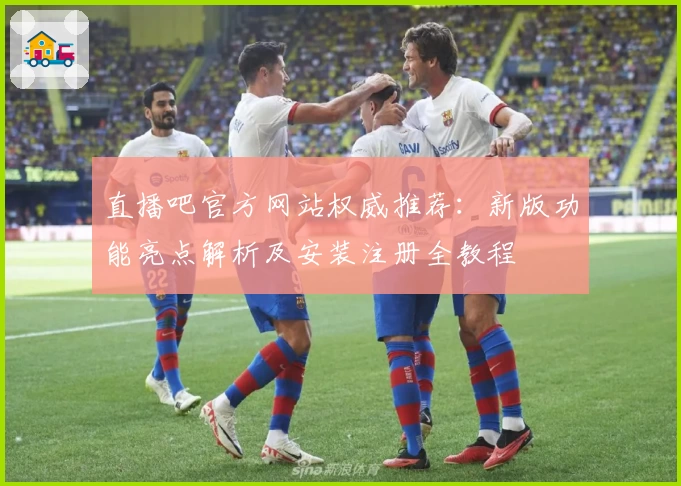 直播吧官方网站权威推荐：新版功能亮点解析及安装注册全教程