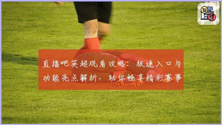 直播吧英超观看攻略：极速入口与功能亮点解析，助你畅享精彩赛事