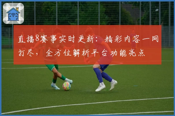 直播8赛事实时更新:精彩内容一网打尽,全方位解析平台功能亮点